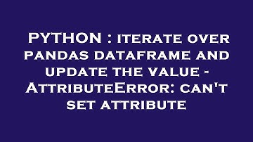 PYTHON : iterate over pandas dataframe and update the value - AttributeError: can
