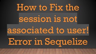 How to Fix the session is not associated to user! Error in Sequelize