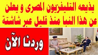 يذيعه التلفزيون المصرى ويعلن عن هذا النبأ منذ قليل عبر شاشته