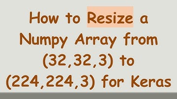 How to Resize a Numpy Array from (32,32,3) to (224,224,3) for Keras