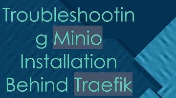 Troubleshooting Minio Installation Behind Traefik