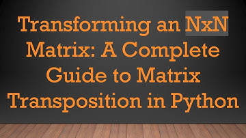 Transforming an NxN Matrix: A Complete Guide to Matrix Transposition in Python