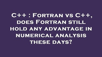 C++ : Fortran vs C++, does Fortran still hold any advantage in numerical analysis these days?