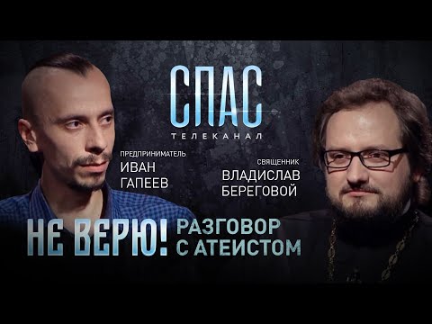 НЕ ВЕРЮ! РАЗГОВОР С АТЕИСТОМ. СВЯЩЕННИК ВЛАДИСЛАВ БЕРЕГОВОЙ И ПРЕДПРИНИМАТЕЛЬ ИВАН ГАПЕЕВ