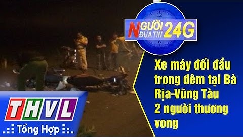 THVL | Người đưa tin 24G: 2 xe máy đối đầu trong đêm tại Bà Rịa-Vũng Tàu 2 người thương vong