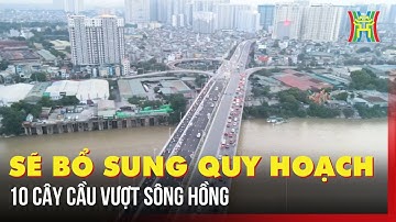 Sẽ bổ sung quy hoạch 10 cây cầu vượt sông Hồng | Tin tức