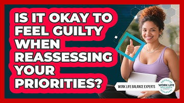 Is It Okay To Feel Guilty When Reassessing Your Priorities? - Work Life Balance Experts