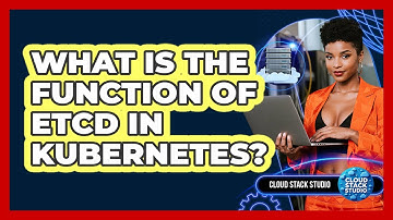 What Is The Function Of Etcd In Kubernetes? - Cloud Stack Studio