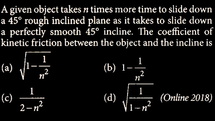 A given object takes n times as much time to slidedown a 45^° rough incline  as it takes to slide downa perfectly smooth 45^° incline. The coefficient  ofkinetic friction between the object