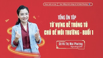 TỔNG ÔN TẬP: NHỮNG CÂU HỎI TỪ VỰNG CHỦ ĐỀ MÔI TRƯỜNG DỄ TRÚNG TỦ NHẤT (BUỔI 1) @CoVuMaiPhuong