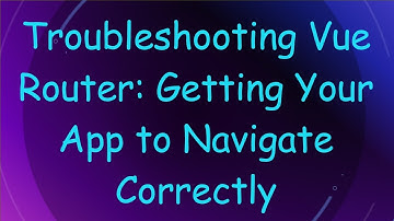 Troubleshooting Vue Router: Getting Your App to Navigate Correctly