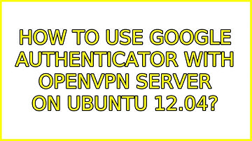 Ubuntu: How to use Google Authenticator with OpenVPN server on Ubuntu 12.04? (2 Solutions!!)