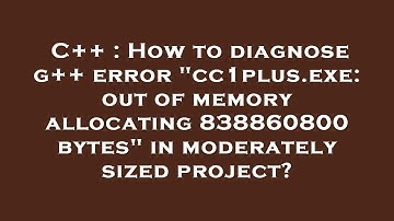 C++ : How to diagnose g++ error "cc1plus.exe: out of memory allocating 838860800 bytes" in moderatel