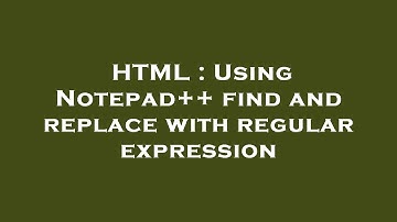 HTML : Using Notepad++ find and replace with regular expression
