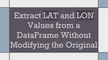 Extract LAT and LON Values from a DataFrame Without Modifying the Original