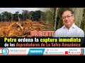 URGENTE: Petro ordena la captura inmediata de los depredadores de La Selva Amazónica