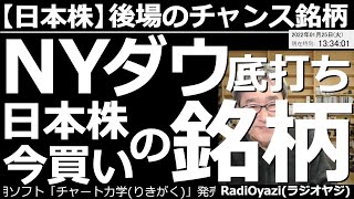 【日本株－後場のチャンス銘柄】NYダウ底打ち。日本株「今買い」の銘柄！　前日の米市場は大きく下げたのち反発。「底打ち」の動きだ。このあと日経平均も個別銘柄も、値を戻す可能性あり。どの銘柄を買えばいい？