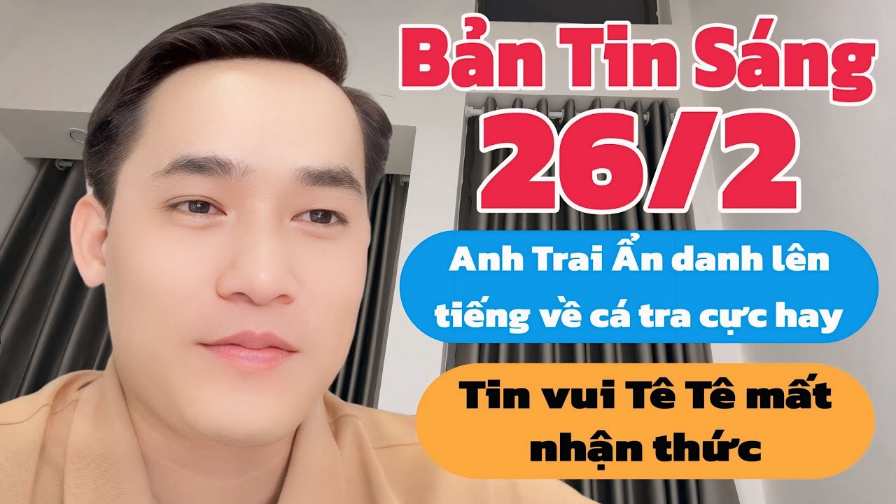 Bản Tin Sáng: Anh Trai Ẩn danh lên tiếng về cá tra, Tin vui Tê Tê mất nhận thức, tin mới nhất 26/2
