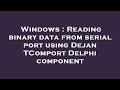 Windows  reading binary data from serial port using dejan tcomport delphi component