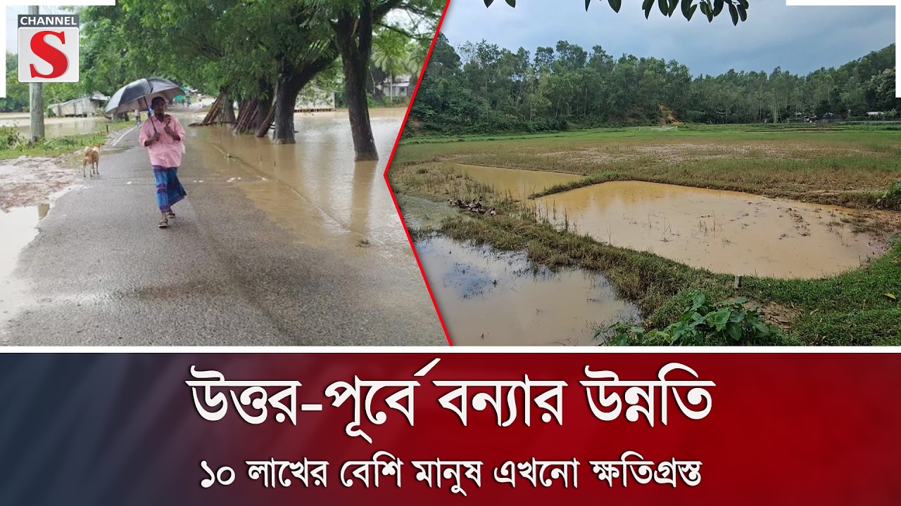 উত্তর-পূর্বে বন্যার উন্নতি; ১০ লাখের বেশি মানুষ এখনো ক্ষতিগ্রস্ত | Flood Update | Channel S News
