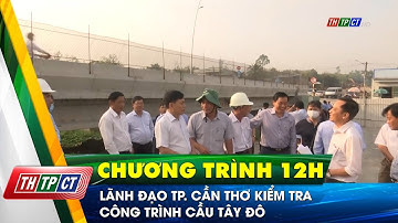 Lãnh đạo TP. Cần Thơ kiểm tra công trình cầu Tây Đô | Cần Thơ TV