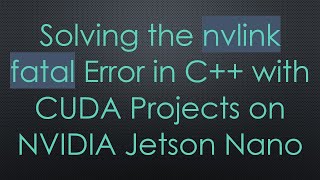 Solving the nvlink fatal Error in C+ +  with CUDA Projects on NVIDIA Jetson Nano