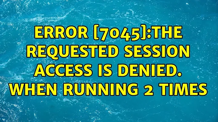 Error [7045]:The requested session access is denied. when running 2 times