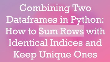 Combining Two Dataframes in Python: How to Sum Rows with Identical Indices and Keep Unique Ones