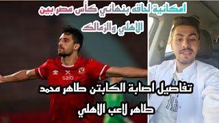 تفاصيل اصابة الكابتن طاهر محمد طاهر لاعب الاهلي وامكانية لحاقه بنهائي كأس مصر بين الاهلي والزمالك