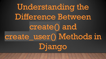 Understanding the Difference Between create() and create_user() Methods in Django