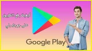 كيف يمكن رفع التطبيق على متجر جوجل بلي Google play