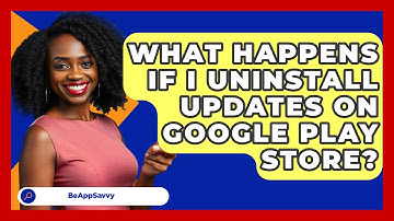 What Happens If I Uninstall Updates On Google Play Store? - Be App Savvy