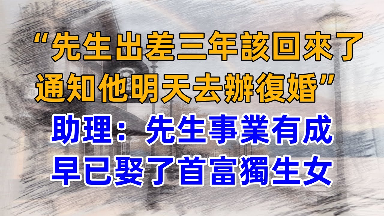 “先生出差三年該回來了，通知他明天去辦復婚”助理：先生事業有成，早已娶了首富獨生女