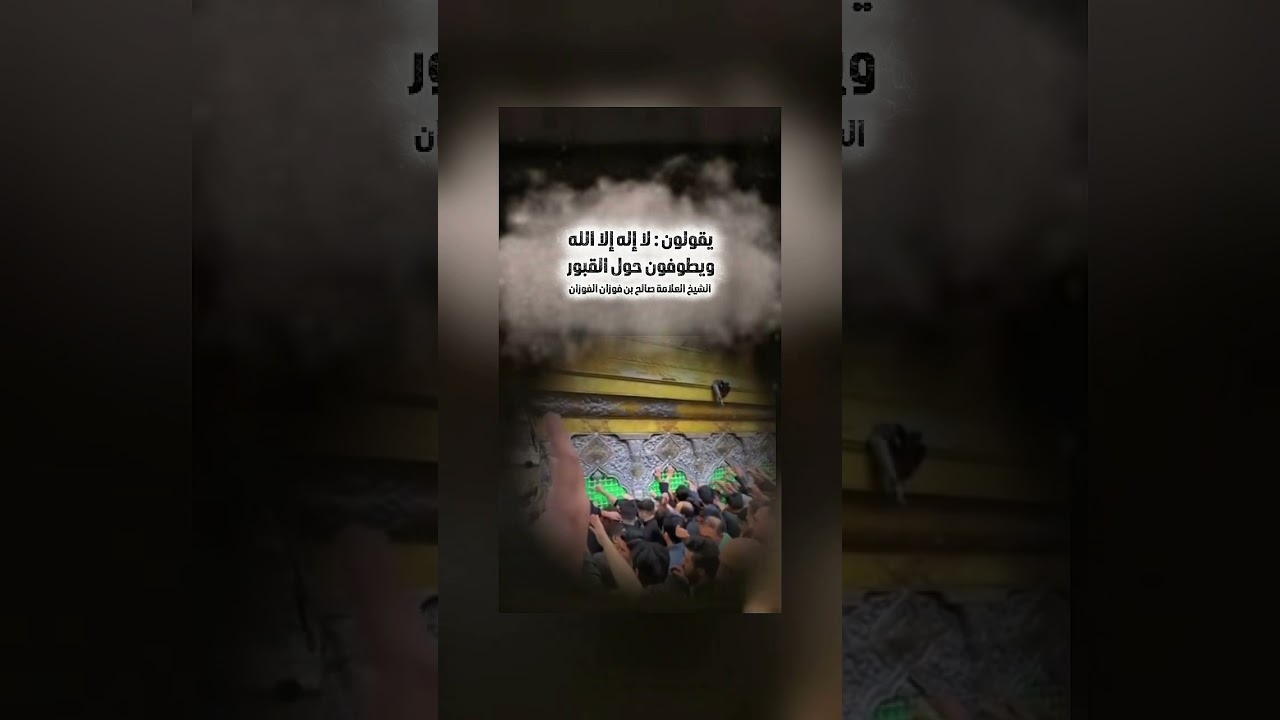 يقولون : لا إله إلا الله ويطوفون حول القبور . الشيخ العلامة صالح بن فوزان بن عبد الله الفوزان .
