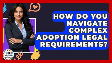 How Do You Navigate Complex Adoption Legal Requirements? - Child Welfare Network