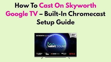 How To Cast On Skyworth Google TV – Built-In Chromecast Setup Guide