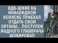 ВДВ-шник на инвалидной коляске приехал отдать свои органы... Поступок жадного главврача шокировал