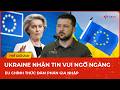 Ukraine nhận tin vui ngỡ ngàng, EU chính thức xác nhận bắt đầu đàm phán gia nhập với Ukraine