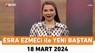 Esra Ezmeci ile Yeni Baştan 18 Mart 2024