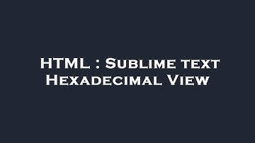 HTML : Sublime text Hexadecimal View