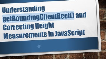 Understanding getBoundingClientRect() and Correcting Height Measurements in JavaScript