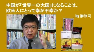 中国が「世界一の大国」になることは、欧米人にとって幸か不幸か？　by榊淳司