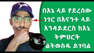 በኔ ላይ የደረሰው ነገር በናንተ ላይ እንዳይደርስ ከኔ ትምህርት ልትወስዱ ይገባል