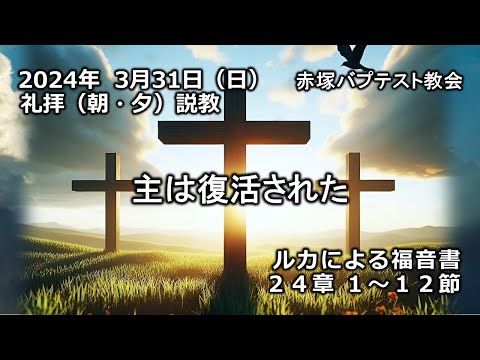 「主は復活された」ルカによる福音書24章1～12節　2024/ 3/31 SUN. 赤塚教会イースター礼拝説教