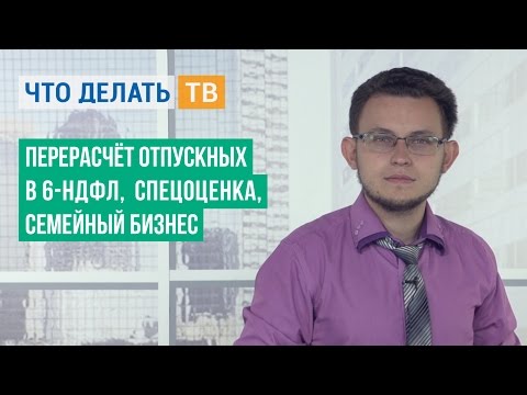 Перерасчёт отпускных в 6-НДФЛ, спецоценка, семейный бизнес