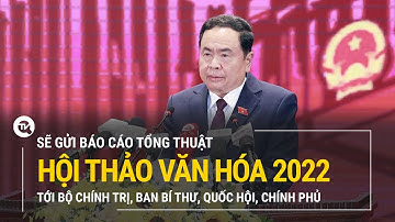 Sẽ gửi báo cáo tổng thuật Hội thảo Văn hóa 2022 tới Bộ Chính trị, Ban Bí thư, Quốc hội, Chính phủ