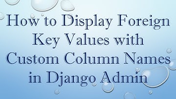 How to Display Foreign Key Values with Custom Column Names in Django Admin