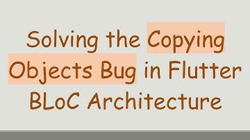 Solving the Copying Objects Bug in Flutter BLoC Architecture