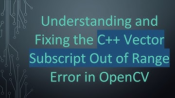 Understanding and Fixing the C+ +  Vector Subscript Out of Range Error in OpenCV