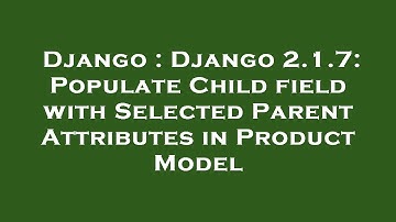 Django : Django 2.1.7: Populate Child field with Selected Parent Attributes in Product Model